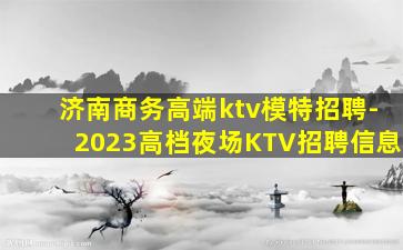 济南商务高端ktv模特招聘-2023高档夜场KTV招聘信息